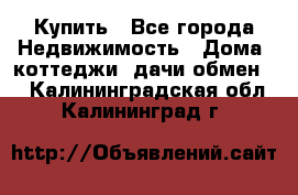 Купить - Все города Недвижимость » Дома, коттеджи, дачи обмен   . Калининградская обл.,Калининград г.